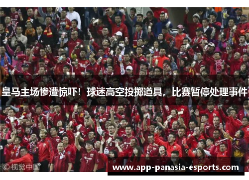 皇马主场惨遭惊吓！球迷高空投掷道具，比赛暂停处理事件